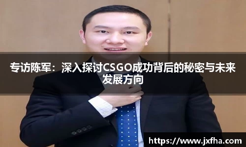 专访陈军:深入探讨CSGO成功背后的秘密与未来发展方向